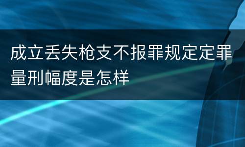 成立丢失枪支不报罪规定定罪量刑幅度是怎样