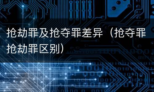 抢劫罪及抢夺罪差异（抢夺罪抢劫罪区别）