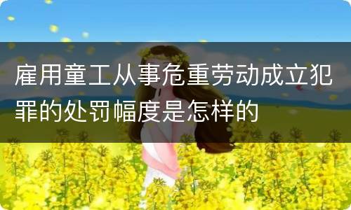 雇用童工从事危重劳动成立犯罪的处罚幅度是怎样的