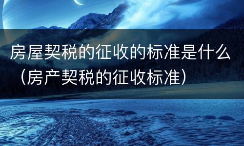 房屋契税的征收的标准是什么（房产契税的征收标准）
