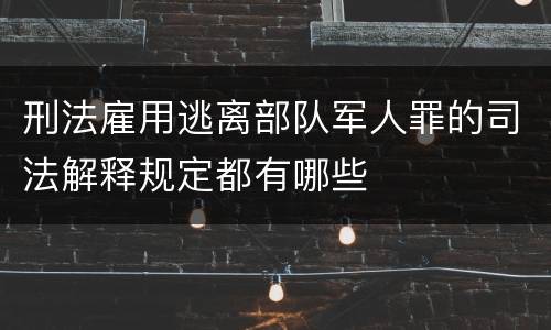刑法雇用逃离部队军人罪的司法解释规定都有哪些