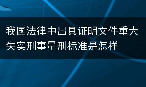我国法律中出具证明文件重大失实刑事量刑标准是怎样