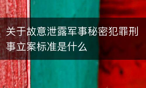 关于故意泄露军事秘密犯罪刑事立案标准是什么