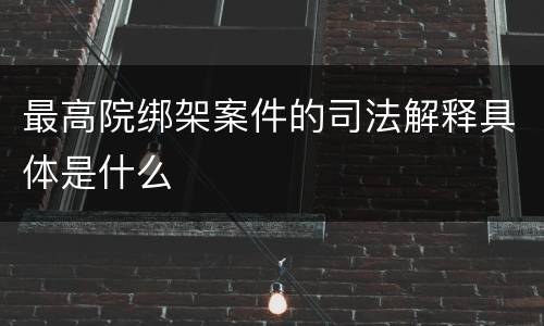 最高院绑架案件的司法解释具体是什么