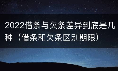 2022借条与欠条差异到底是几种（借条和欠条区别期限）