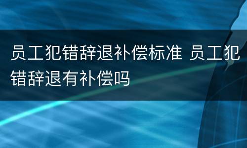 员工犯错辞退补偿标准 员工犯错辞退有补偿吗