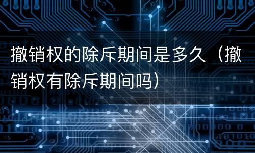 撤销权的除斥期间是多久（撤销权有除斥期间吗）