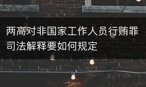 两高对非国家工作人员行贿罪司法解释要如何规定