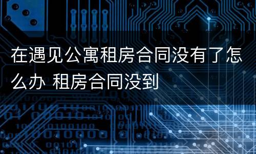 在遇见公寓租房合同没有了怎么办 租房合同没到