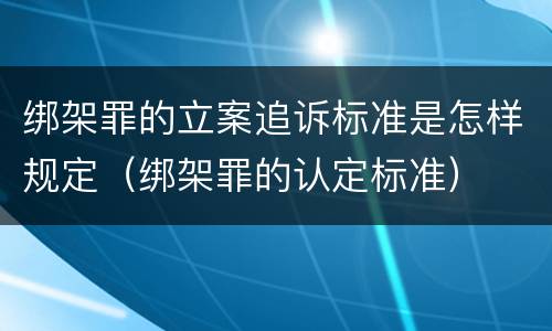 绑架罪的立案追诉标准是怎样规定（绑架罪的认定标准）