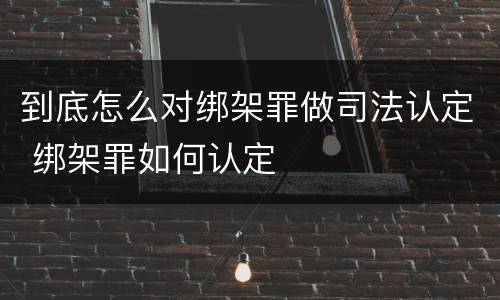 到底怎么对绑架罪做司法认定 绑架罪如何认定