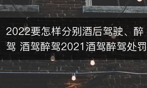 2022要怎样分别酒后驾驶、醉驾 酒驾醉驾2021酒驾醉驾处罚标准