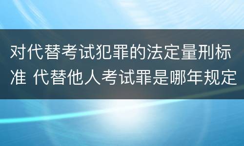 对代替考试犯罪的法定量刑标准 代替他人考试罪是哪年规定