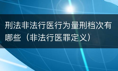 刑法非法行医行为量刑档次有哪些（非法行医罪定义）
