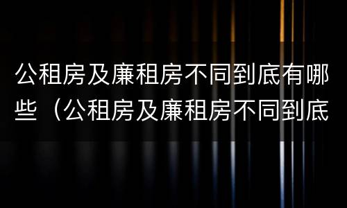 公租房及廉租房不同到底有哪些（公租房及廉租房不同到底有哪些优惠政策）