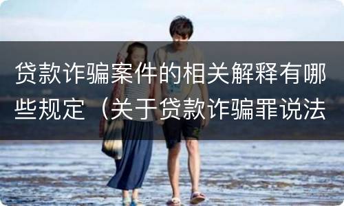 贷款诈骗案件的相关解释有哪些规定（关于贷款诈骗罪说法正确的是）