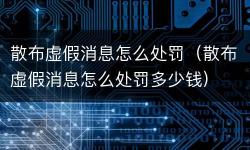 散布虚假消息怎么处罚（散布虚假消息怎么处罚多少钱）