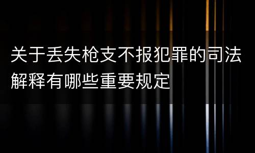 关于丢失枪支不报犯罪的司法解释有哪些重要规定