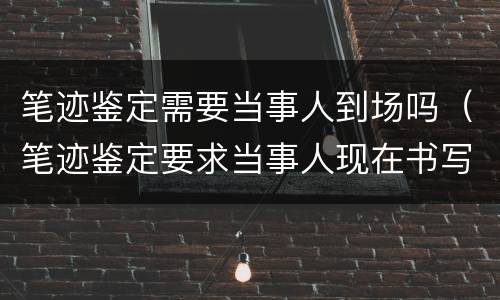 笔迹鉴定需要当事人到场吗（笔迹鉴定要求当事人现在书写吗）