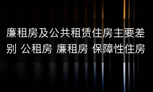 廉租房及公共租赁住房主要差别 公租房 廉租房 保障性住房区别