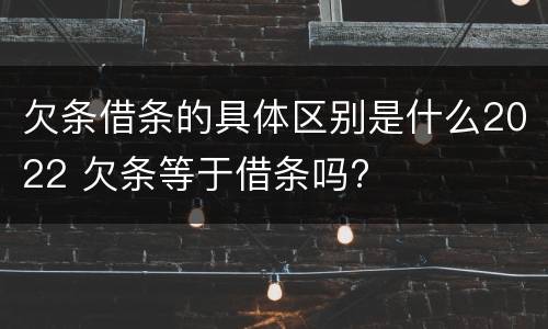 欠条借条的具体区别是什么2022 欠条等于借条吗?