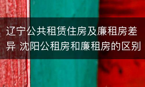 辽宁公共租赁住房及廉租房差异 沈阳公租房和廉租房的区别