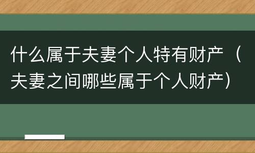 什么属于夫妻个人特有财产（夫妻之间哪些属于个人财产）