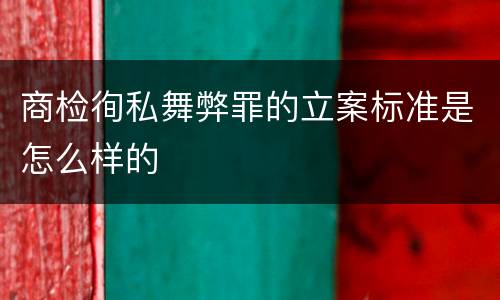商检徇私舞弊罪的立案标准是怎么样的
