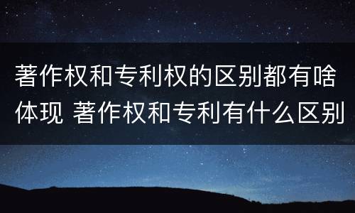 著作权和专利权的区别都有啥体现 著作权和专利有什么区别