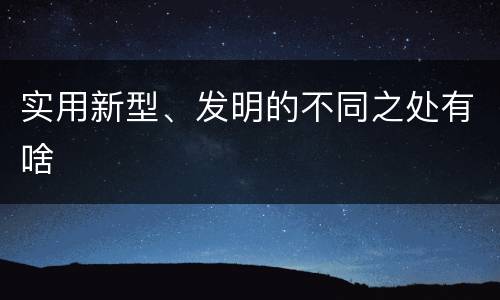 实用新型、发明的不同之处有啥