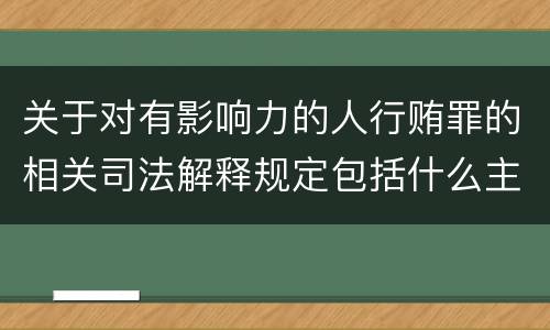 关于对有影响力的人行贿罪的相关司法解释规定包括什么主要内容