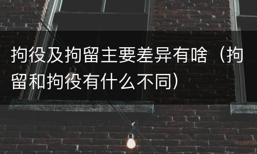 拘役及拘留主要差异有啥（拘留和拘役有什么不同）