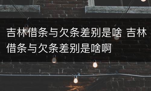 吉林借条与欠条差别是啥 吉林借条与欠条差别是啥啊