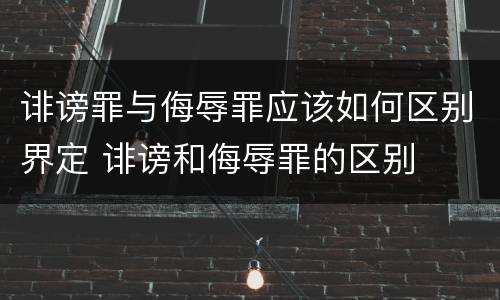 诽谤罪与侮辱罪应该如何区别界定 诽谤和侮辱罪的区别