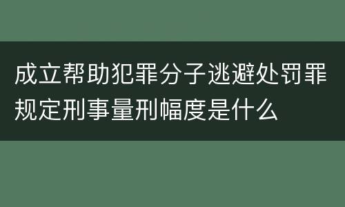成立帮助犯罪分子逃避处罚罪规定刑事量刑幅度是什么