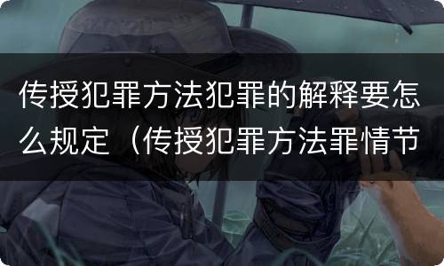 传授犯罪方法犯罪的解释要怎么规定（传授犯罪方法罪情节严重的解释有吗）
