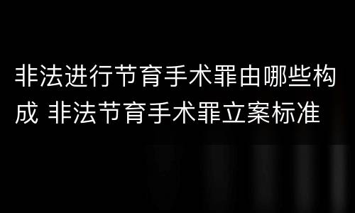 非法进行节育手术罪由哪些构成 非法节育手术罪立案标准