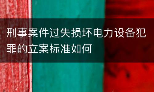 刑事案件过失损坏电力设备犯罪的立案标准如何