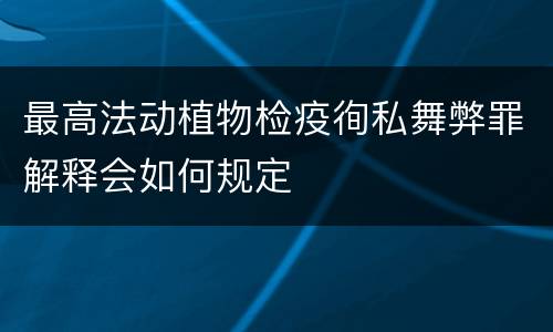 最高法动植物检疫徇私舞弊罪解释会如何规定