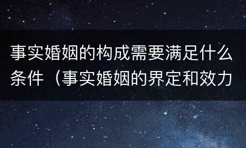 事实婚姻的构成需要满足什么条件（事实婚姻的界定和效力问题）