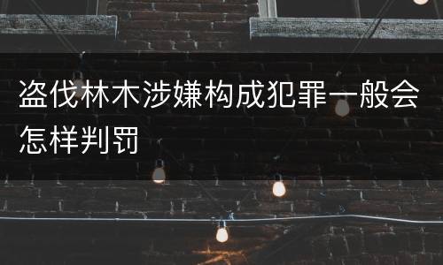 盗伐林木涉嫌构成犯罪一般会怎样判罚
