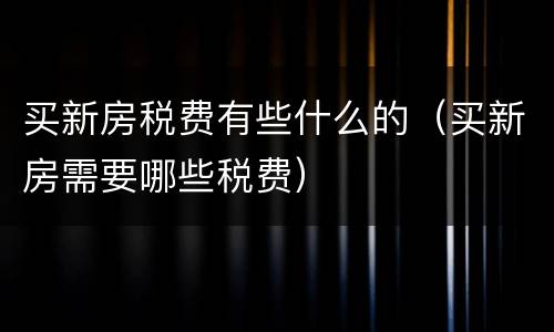 买新房税费有些什么的（买新房需要哪些税费）