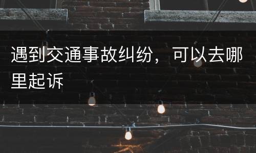 遇到交通事故纠纷，可以去哪里起诉