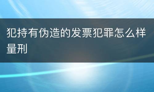 犯持有伪造的发票犯罪怎么样量刑