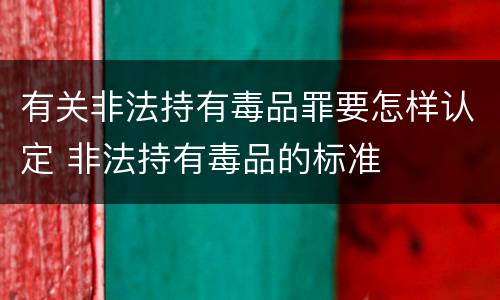 有关非法持有毒品罪要怎样认定 非法持有毒品的标准