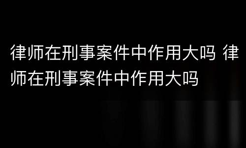 律师在刑事案件中作用大吗 律师在刑事案件中作用大吗