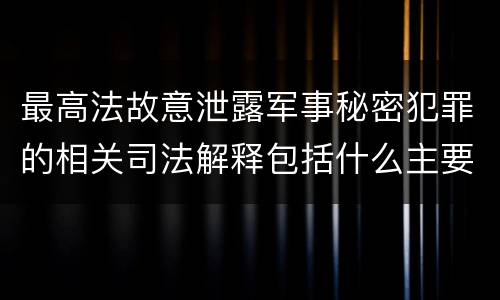 最高法故意泄露军事秘密犯罪的相关司法解释包括什么主要内容