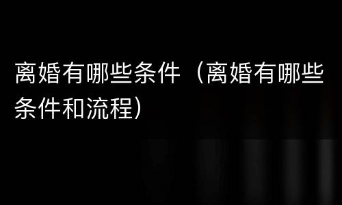 离婚有哪些条件（离婚有哪些条件和流程）