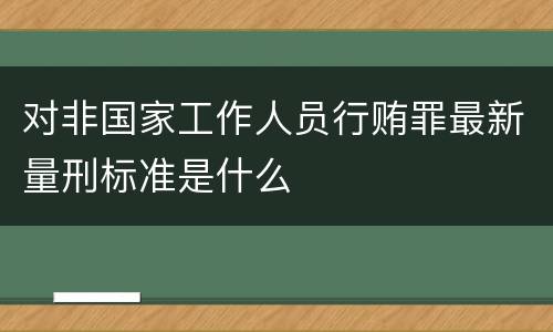 对非国家工作人员行贿罪最新量刑标准是什么