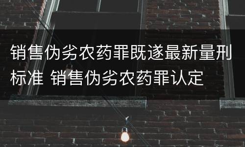 销售伪劣农药罪既遂最新量刑标准 销售伪劣农药罪认定